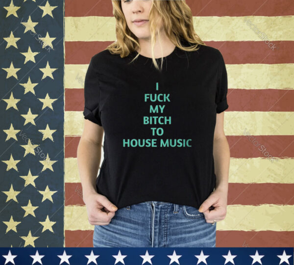 Official I Fuck My Bitch To House Music Shirt