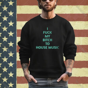 Official I Fuck My Bitch To House Music Shirt