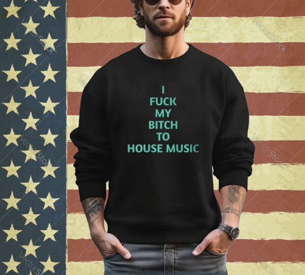 Official I Fuck My Bitch To House Music Shirt