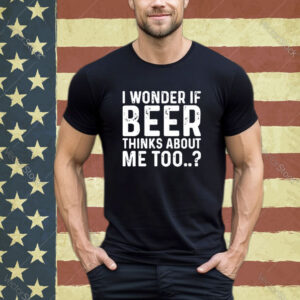 Official I Wonder If Beer Thinks About Me Too shirt