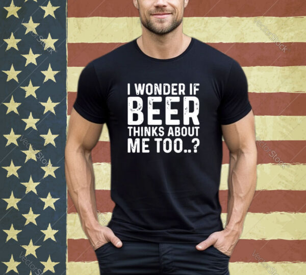 Official I Wonder If Beer Thinks About Me Too shirt