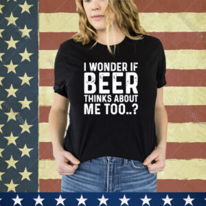 Official I Wonder If Beer Thinks About Me Too shirt