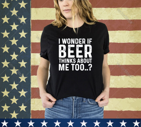 Official I Wonder If Beer Thinks About Me Too shirt