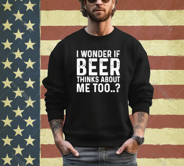 Official I Wonder If Beer Thinks About Me Too shirt