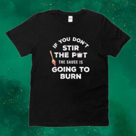 Official If You Don’t Stir The Pot The Sauce Is Going To Burn Tee shirt