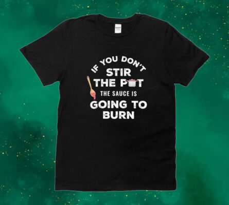 Official If You Don’t Stir The Pot The Sauce Is Going To Burn Tee shirt
