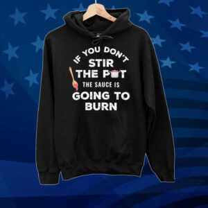 Official If You Don’t Stir The Pot The Sauce Is Going To Burn Tee shirt