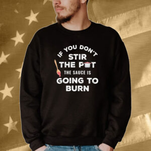 Official If You Don’t Stir The Pot The Sauce Is Going To Burn Tee shirt