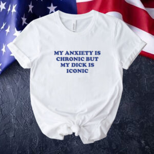 Official My Anxiety Is Chronic But My Dick Is Iconic Tee Shirt