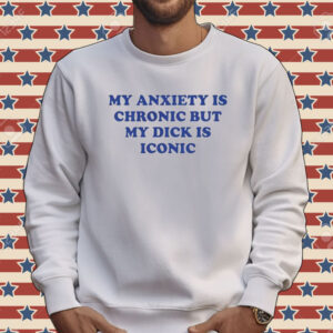 Official My Anxiety Is Chronic But My Dick Is Iconic Tee Shirt