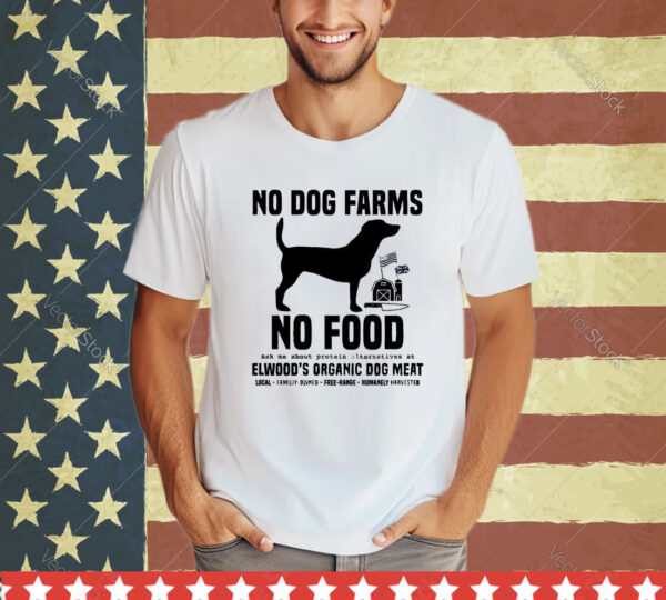 Official No Dog Farms No Food Ask Me About Protein Alternatives At Elwood’s Organic Dog Meat shirt