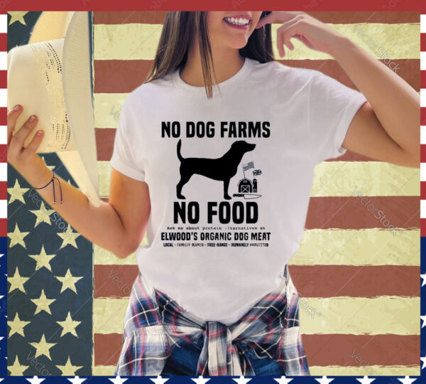 Official No Dog Farms No Food Ask Me About Protein Alternatives At Elwood’s Organic Dog Meat shirt