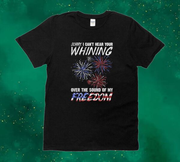 Official Sorry I Can’t Hear Your Whining Over The Sound Of My Freedom America Fireworks Tee shirt