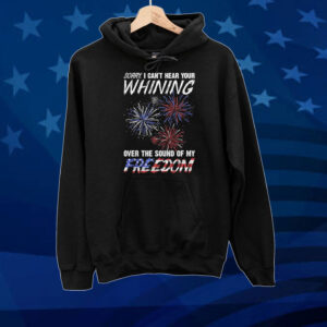 Official Sorry I Can’t Hear Your Whining Over The Sound Of My Freedom America Fireworks Tee shirt