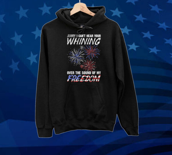 Official Sorry I Can’t Hear Your Whining Over The Sound Of My Freedom America Fireworks Tee shirt