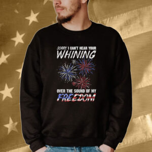 Official Sorry I Can’t Hear Your Whining Over The Sound Of My Freedom America Fireworks Tee shirt