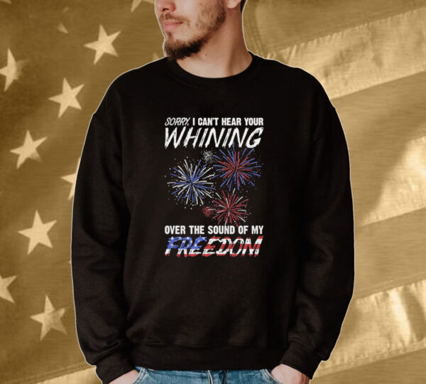 Official Sorry I Can’t Hear Your Whining Over The Sound Of My Freedom America Fireworks Tee shirt