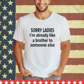 Official Sorry Ladies I’m Already Like A Brother To Someone Else Tee Shirt