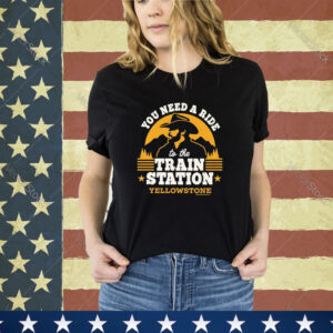 Official You Need A Ride To The Train Station Yellowstone 2024 shirt