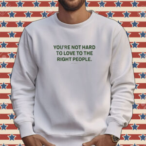 Official You’re Not Hard To Love To The Right People Tee Shirt