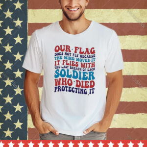Our Flag Does Not Fly Because The Wind Moves It It Flies With The Last Breath Of Each Soldier shirt