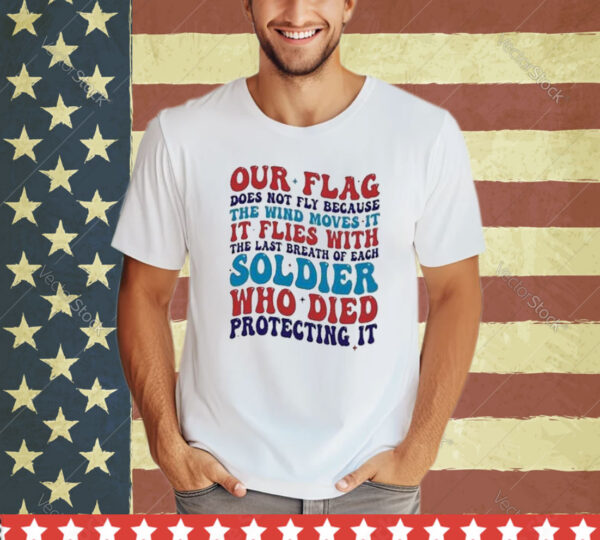 Our Flag Does Not Fly Because The Wind Moves It It Flies With The Last Breath Of Each Soldier shirt