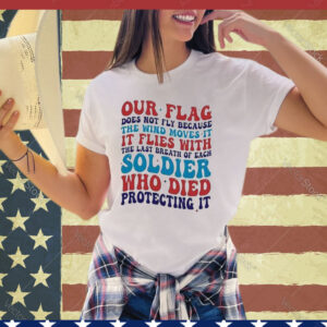 Our Flag Does Not Fly Because The Wind Moves It It Flies With The Last Breath Of Each Soldier shirt