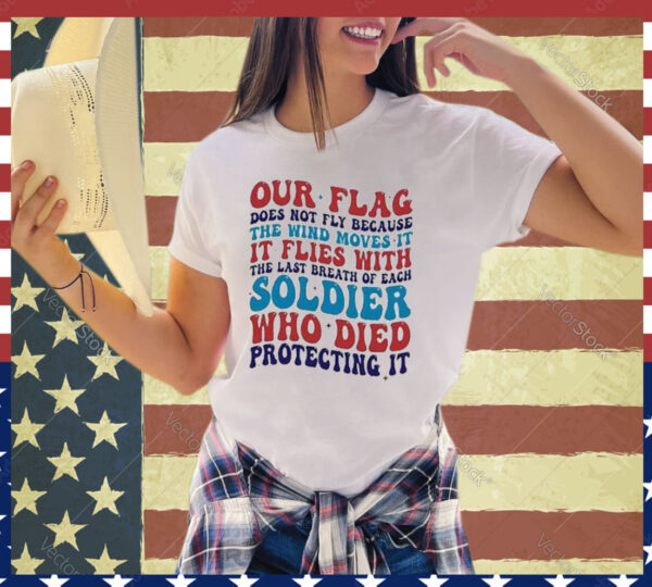 Our Flag Does Not Fly Because The Wind Moves It It Flies With The Last Breath Of Each Soldier shirt