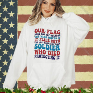 Our Flag Does Not Fly Because The Wind Moves It It Flies With The Last Breath Of Each Soldier shirt