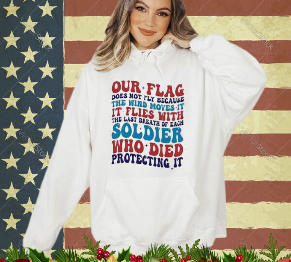 Our Flag Does Not Fly Because The Wind Moves It It Flies With The Last Breath Of Each Soldier shirt