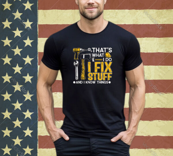 That’s What I Do I Fix Stuff And I Know Things Funny Saying Shirt