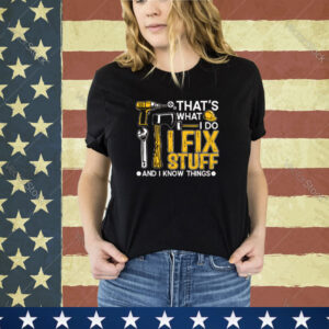 That’s What I Do I Fix Stuff And I Know Things Funny Saying Shirt