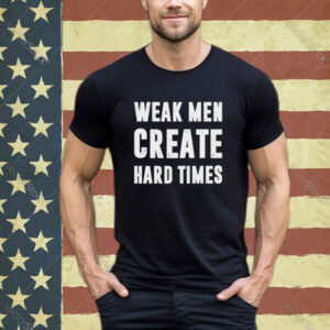 Weak men create hard times shirt