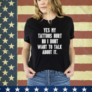 Yes my tattoos hurt no I don’t want to talk about it shirt