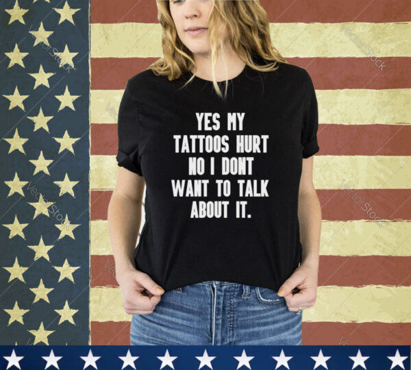Yes my tattoos hurt no I don’t want to talk about it shirt