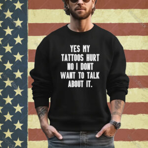 Yes my tattoos hurt no I don’t want to talk about it shirt