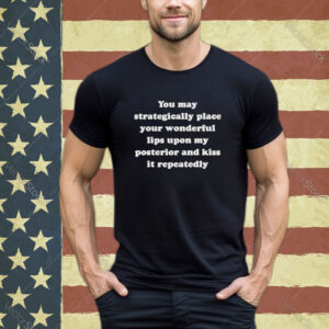 You May strategically place your wonderful lips upon my posterior and kiss it repeatedly shirt