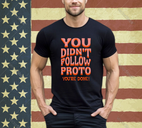 You didn’t follow proto you’re done shirt