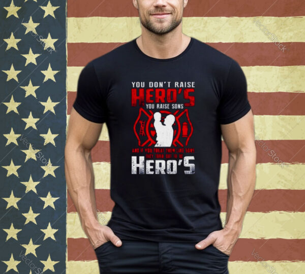 You don’t raise Heroes You Raise Sons And If You Treat Them Like Sons They Turn Out To Be Hero’s shirt