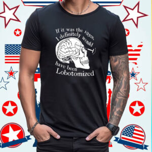 If It Was The 1950s I Definitely Would Have Been Lobotomized T-Shirt