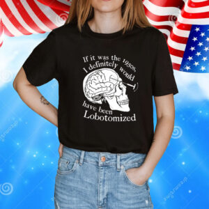 If It Was The 1950s I Definitely Would Have Been Lobotomized T-Shirt