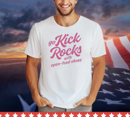 Go Kick Rocks With Open Toed Shoes shirt