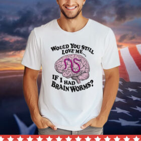 Would You Still Love Me If I Had Brainworms shirt
