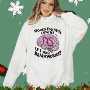 Would You Still Love Me If I Had Brainworms shirt