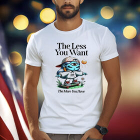 The Less You Want The More You Have Shirts