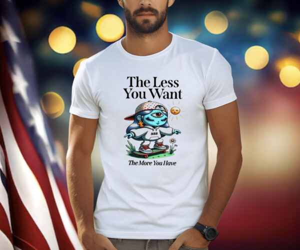 The Less You Want The More You Have Shirts