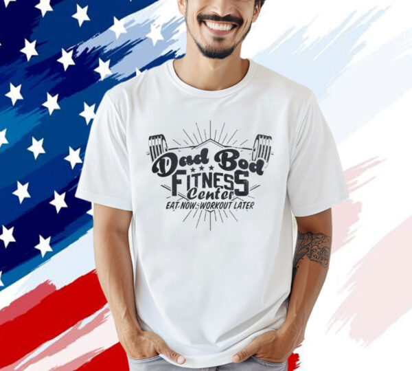 Dad bod fitness center eat now workout later Shirt
