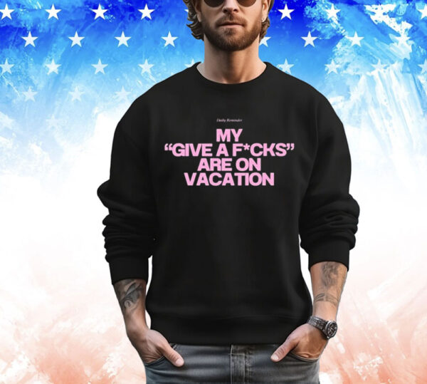 Daily Reminder My Give A Fucks Are On Vacation Shirt