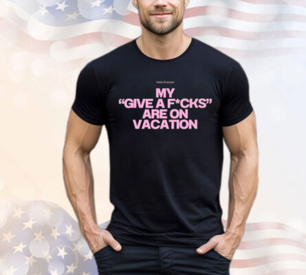 Daily Reminder My Give A Fucks Are On Vacation Shirt