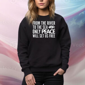 From The River To The Sea Only Peace Will Set Us Free Hoodie TShirts